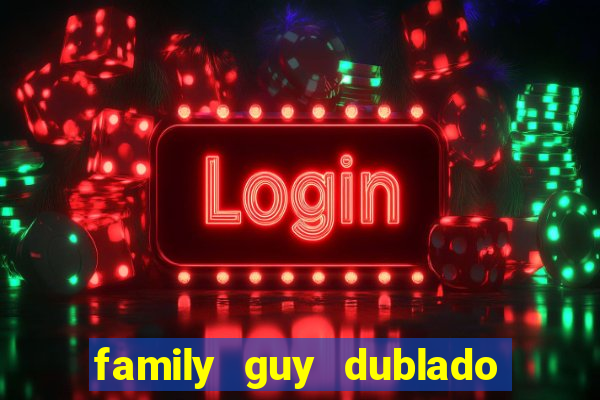 family guy dublado google drive